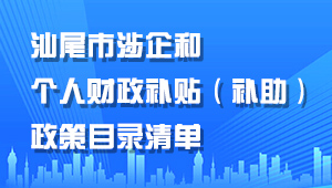 汕尾市涉企和個(gè)人財(cái)政補(bǔ)貼（補(bǔ)助）政策目錄清單